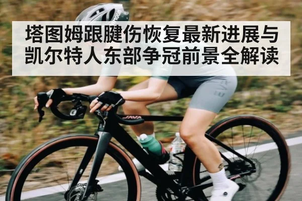 塔图姆跟腱伤恢复最新进展与凯尔特人东部争冠前景全解读