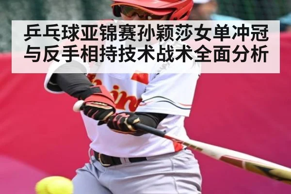 乒乓球亚锦赛孙颖莎女单冲冠与反手相持技术战术全面分析