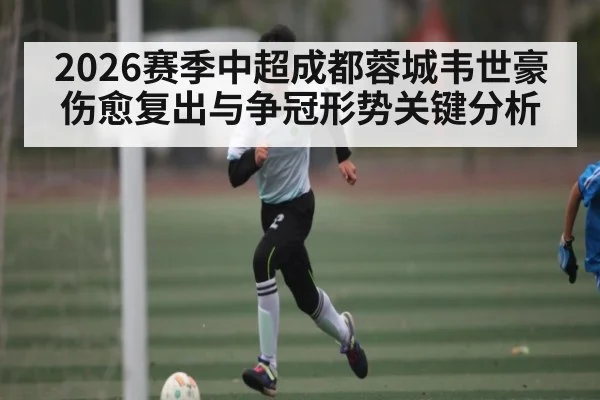 2026赛季中超成都蓉城韦世豪伤愈复出与争冠形势关键分析