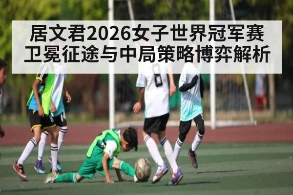 居文君2026女子世界冠军赛卫冕征途与中局策略博弈解析