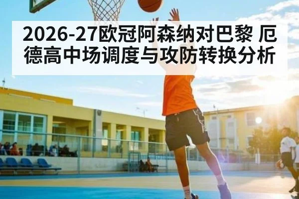 2026-27欧冠阿森纳对巴黎 厄德高中场调度与攻防转换分析