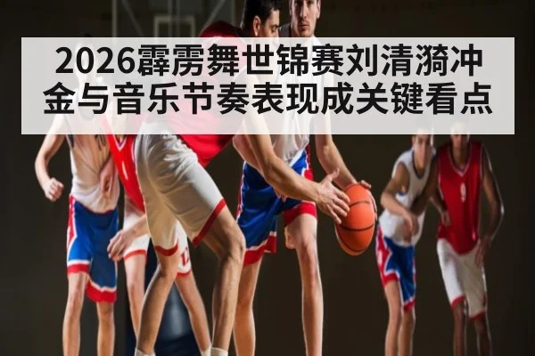 2026霹雳舞世锦赛刘清漪冲金与音乐节奏表现成关键看点