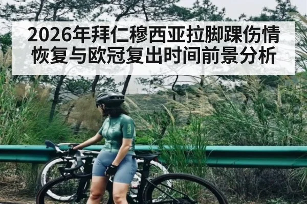 2026年拜仁穆西亚拉脚踝伤情恢复与欧冠复出时间前景分析