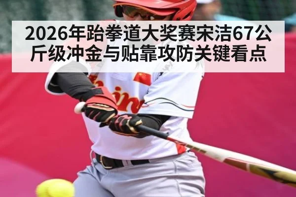 2026年跆拳道大奖赛宋洁67公斤级冲金与贴靠攻防关键看点